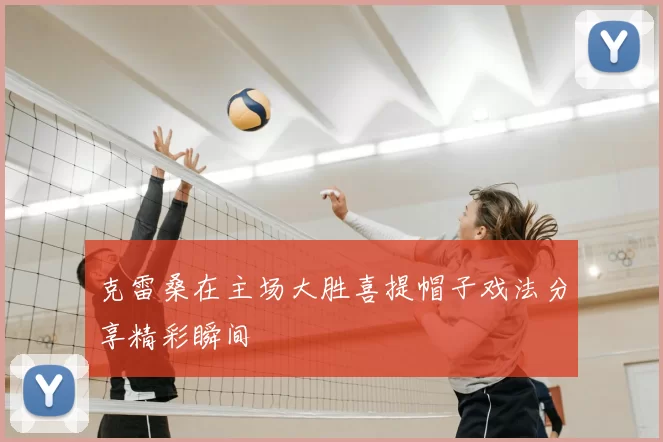 克雷桑在主场大胜喜提帽子戏法分享精彩瞬间