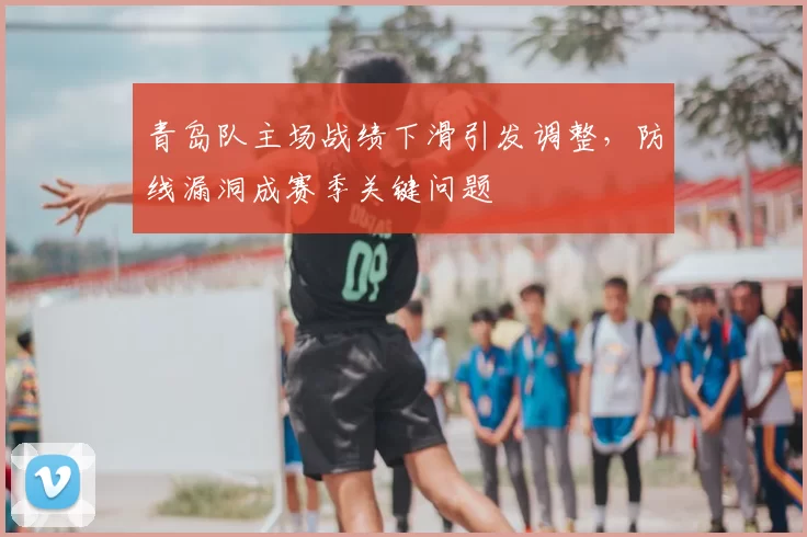 青岛队主场战绩下滑引发调整,防线漏洞成赛季关键问题