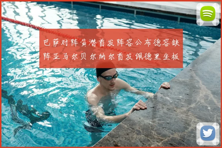 巴萨对阵黄潜首发阵容公布德容缺阵亚马尔贝尔纳尔首发佩德里坐板凳