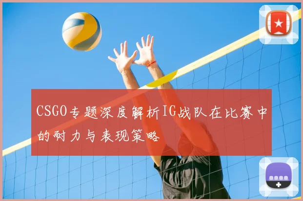 CSGO专题深度解析IG战队在比赛中的耐力与表现策略