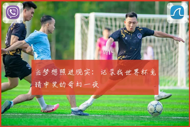 当梦想照进现实:记录我世界杯竞猜中奖的奇幻一夜