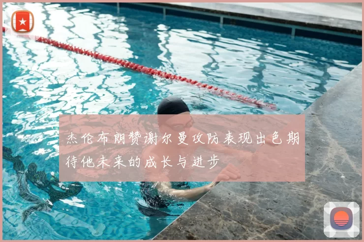 杰伦布朗赞谢尔曼攻防表现出色期待他未来的成长与进步