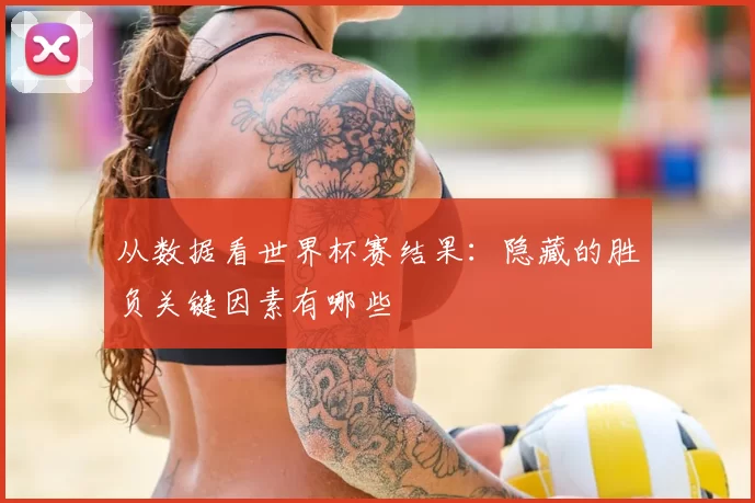 从数据看世界杯赛结果:隐藏的胜负关键因素有哪些