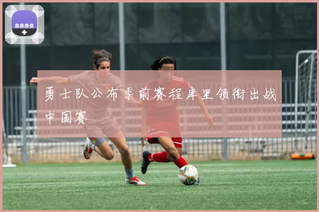 勇士队公布季前赛程库里领衔出战中国赛