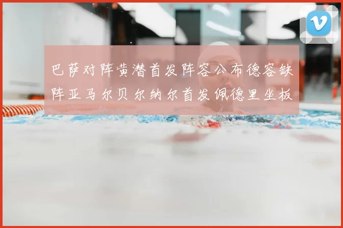 巴萨对阵黄潜首发阵容公布德容缺阵亚马尔贝尔纳尔首发佩德里坐板凳
