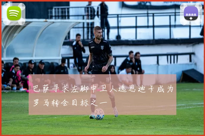 巴萨寻求左脚中卫人选恩迪卡成为罗马转会目标之一