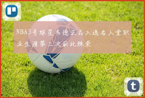 NBA3号球星韦德正式入选名人堂职业生涯第三次获此殊荣