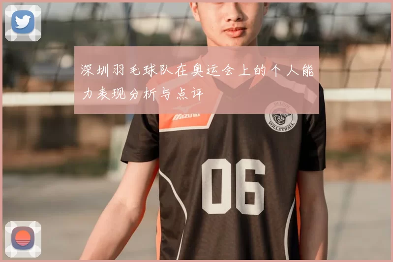 深圳羽毛球队在奥运会上的个人能力表现分析与点评