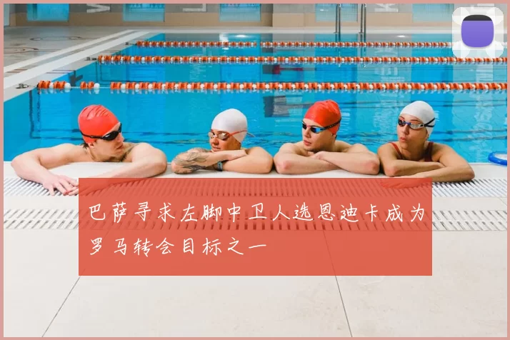 巴萨寻求左脚中卫人选恩迪卡成为罗马转会目标之一
