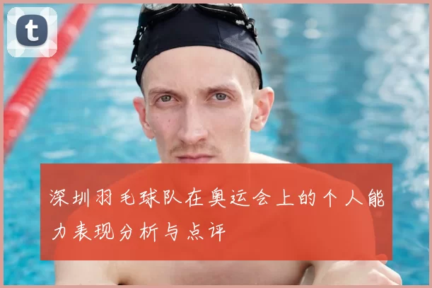 深圳羽毛球队在奥运会上的个人能力表现分析与点评