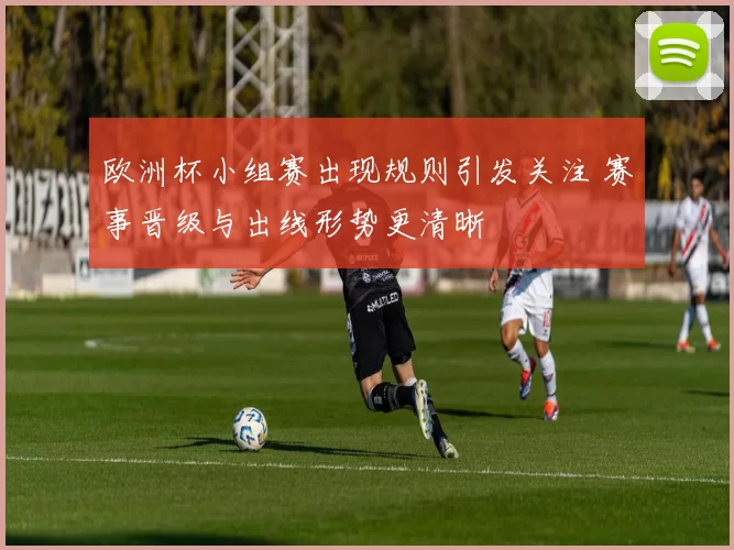 欧洲杯小组赛出现规则引发关注 赛事晋级与出线形势更清晰