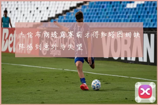 杰伦布朗透露赛前才得知塔图姆缺阵感到意外与失望