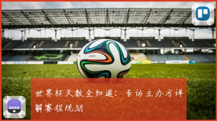 世界杯天数全知道：专访主办方详解赛程规划