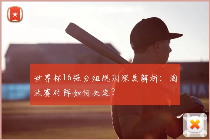 世界杯16强分组规则深度解析:淘汰赛对阵如何决定?